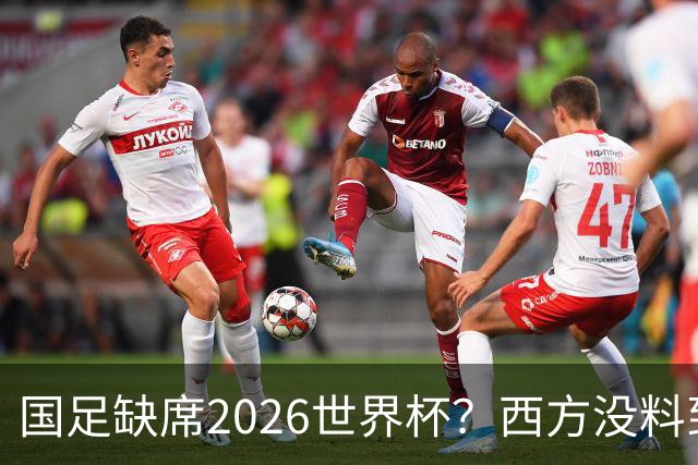 国足缺席2026世界杯？西方没料到，中国包揽三大赛道！